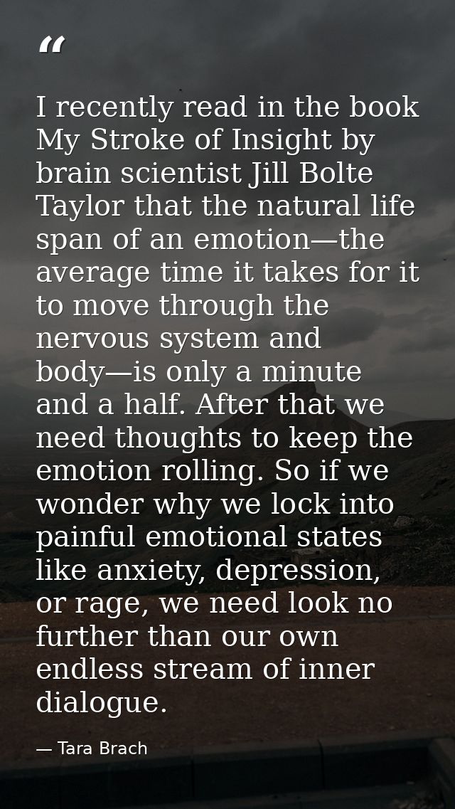 I recently read in the book My Stroke of Insight by brain scientist Jill Bolte Taylor that the natural life span of an e — Tara Brach