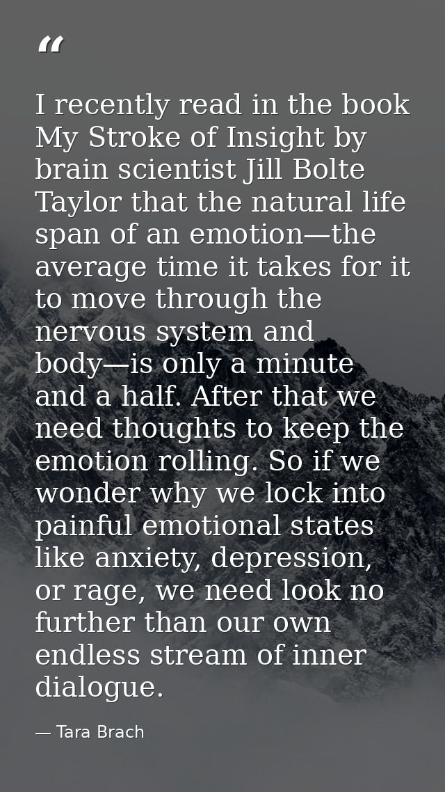 I recently read in the book My Stroke of Insight by brain scientist Jill Bolte Taylor that the natural life span of an e — Tara Brach
