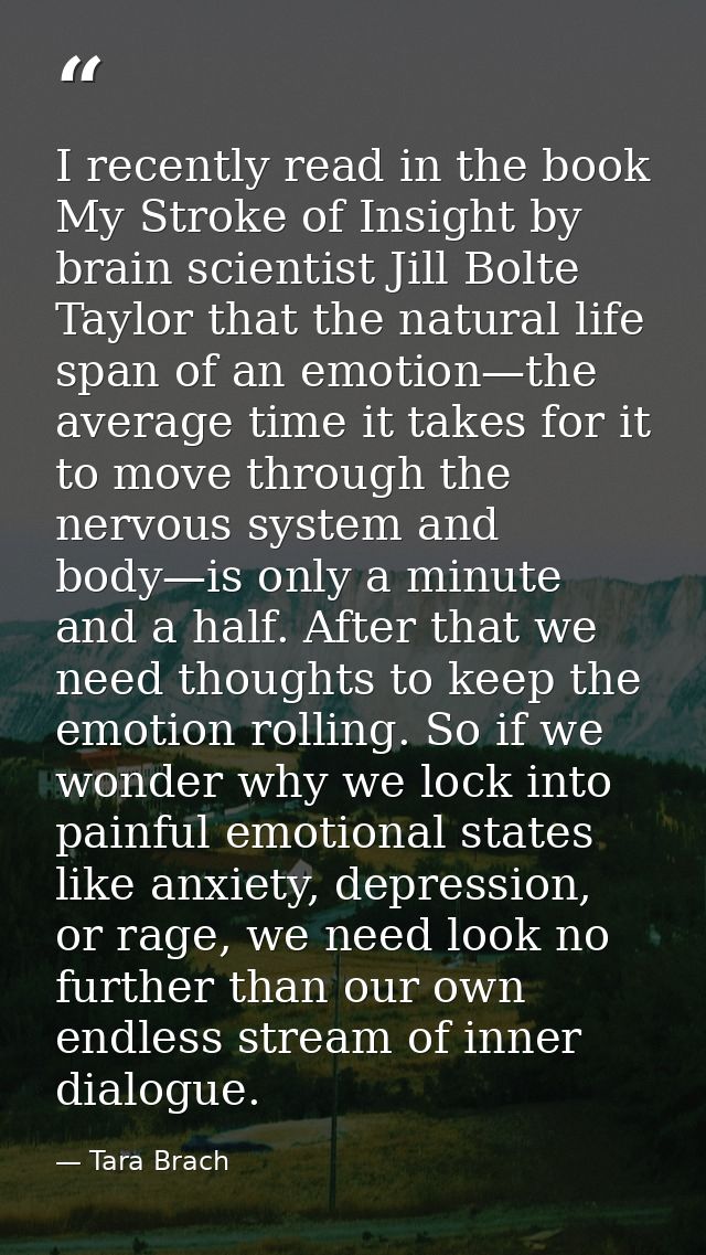I recently read in the book My Stroke of Insight by brain scientist Jill Bolte Taylor that the natural life span of an e — Tara Brach