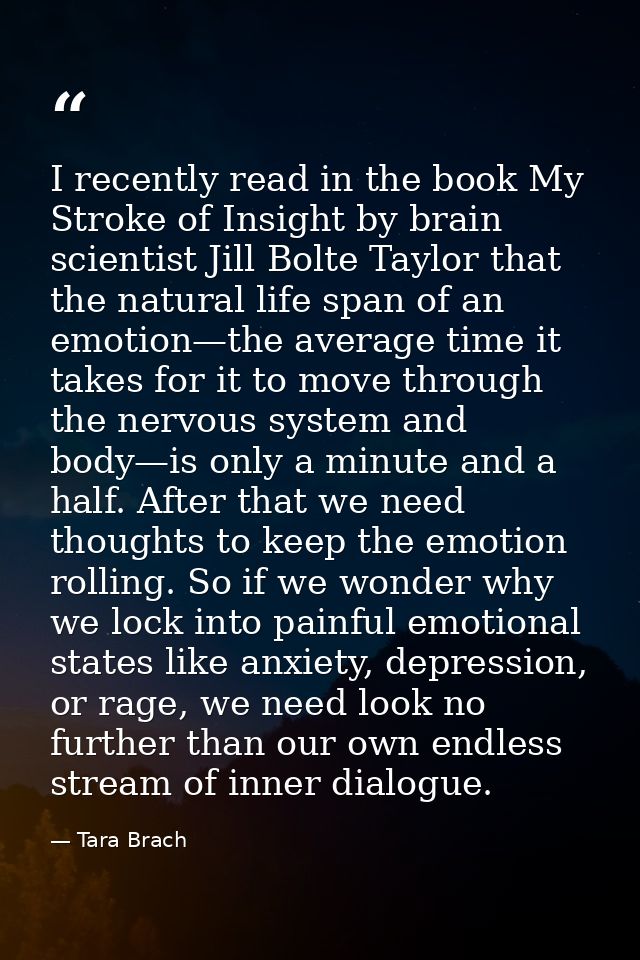 I recently read in the book My Stroke of Insight by brain scientist Jill Bolte Taylor that the natural life span of an e — Tara Brach