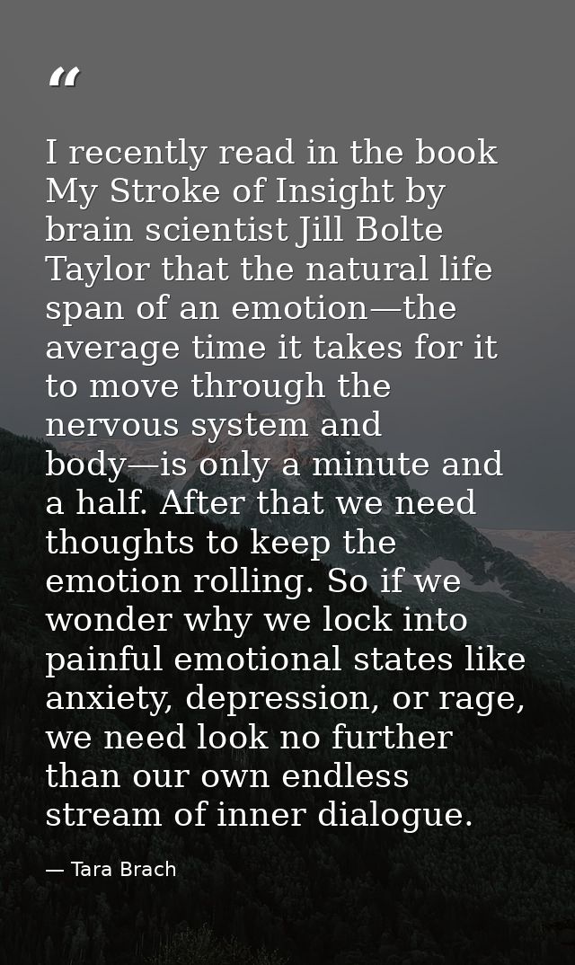 I recently read in the book My Stroke of Insight by brain scientist Jill Bolte Taylor that the natural life span of an e — Tara Brach
