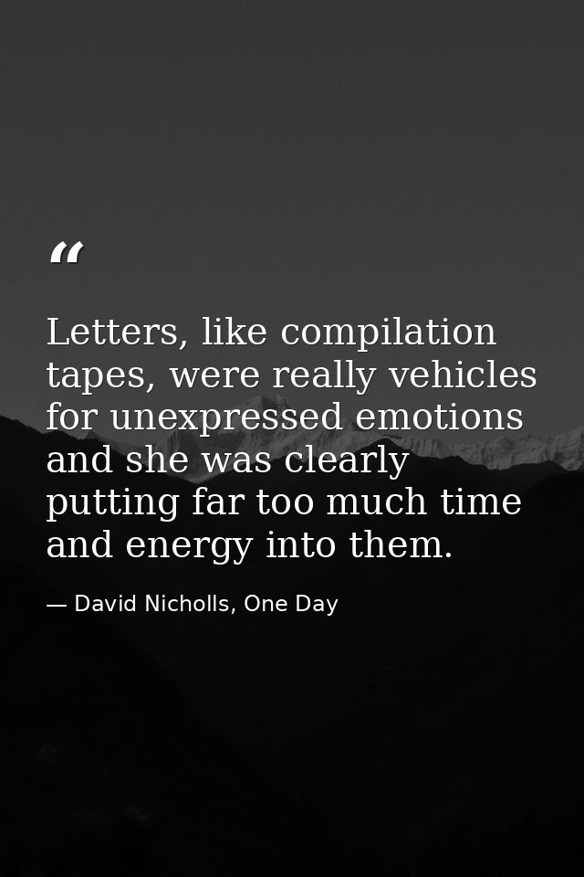 Letters, like compilation tapes, were really vehicles for unexpressed emotions and she was clearly putting far too much  — David Nicholls, One Day