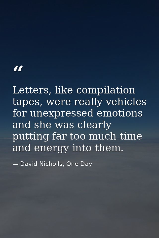 Letters, like compilation tapes, were really vehicles for unexpressed emotions and she was clearly putting far too much  — David Nicholls, One Day