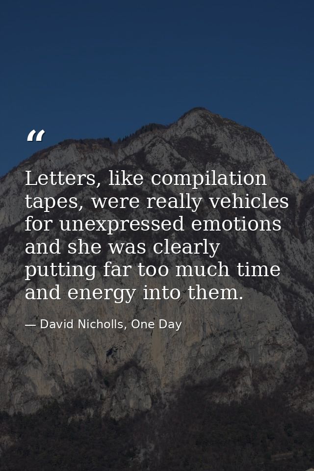Letters, like compilation tapes, were really vehicles for unexpressed emotions and she was clearly putting far too much  — David Nicholls, One Day