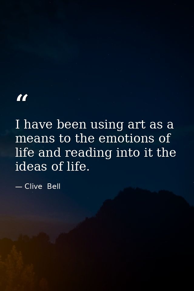 I have been using art as a means to the emotions of life and reading into it the ideas of life. — Clive  Bell
