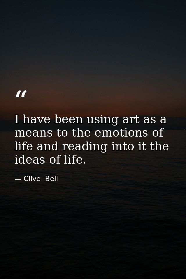 I have been using art as a means to the emotions of life and reading into it the ideas of life. — Clive  Bell