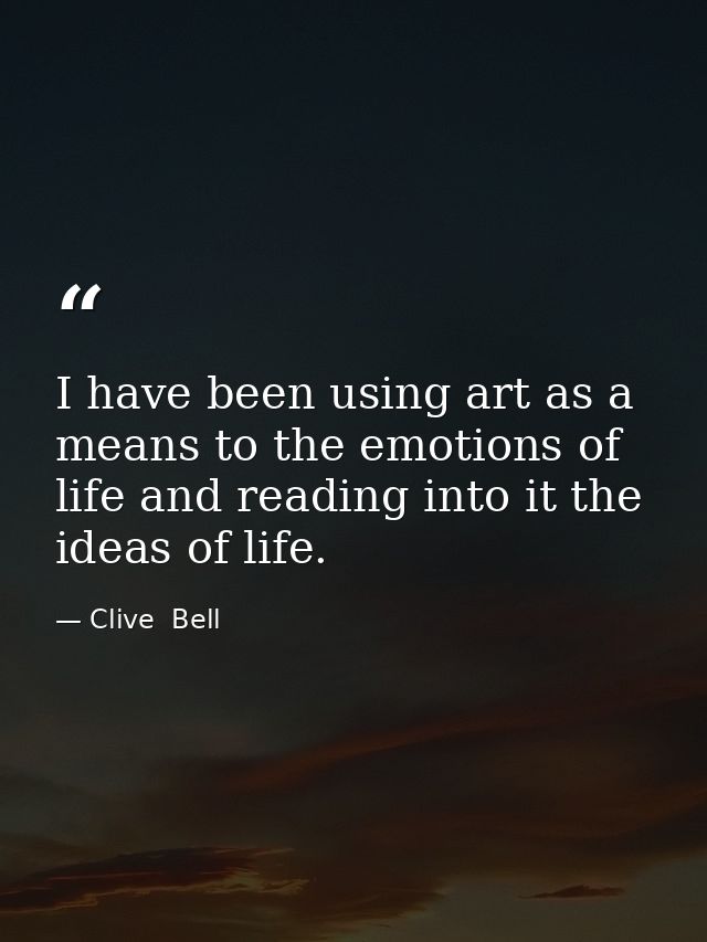 I have been using art as a means to the emotions of life and reading into it the ideas of life. — Clive  Bell