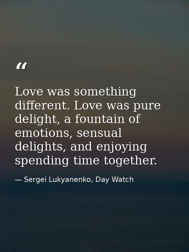 Love was something different. Love was pure delight, a fountain of emotions, sensual delights, and enjoying spending tim — Sergei Lukyanenko, Day Watch