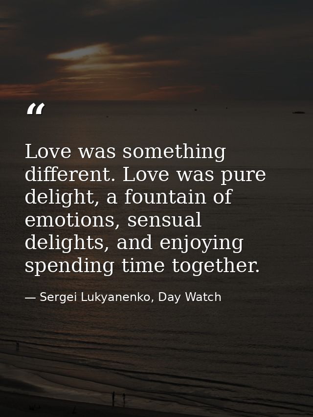 Love was something different. Love was pure delight, a fountain of emotions, sensual delights, and enjoying spending tim — Sergei Lukyanenko, Day Watch