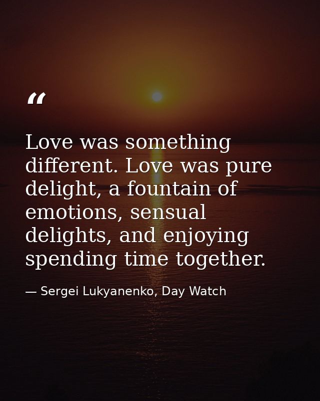 Love was something different. Love was pure delight, a fountain of emotions, sensual delights, and enjoying spending tim — Sergei Lukyanenko, Day Watch