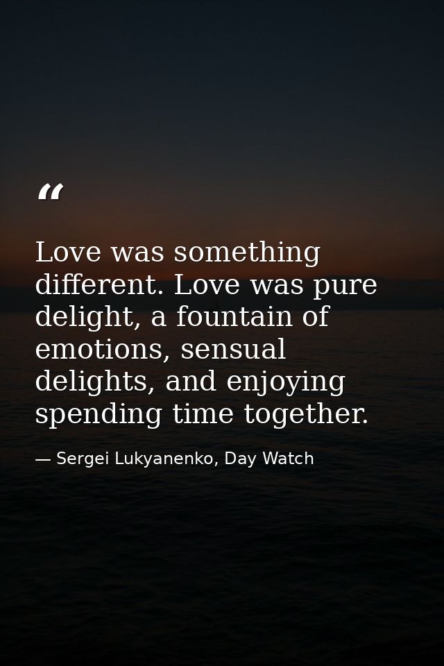 Love was something different. Love was pure delight, a fountain of emotions, sensual delights, and enjoying spending tim — Sergei Lukyanenko, Day Watch