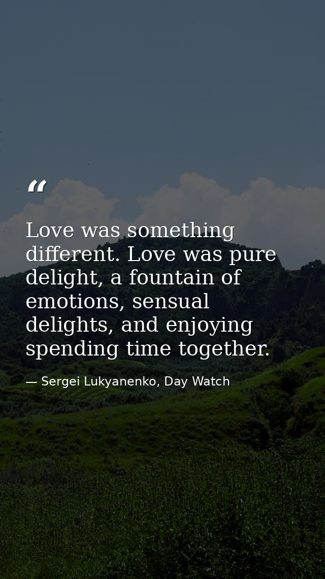 Love was something different. Love was pure delight, a fountain of emotions, sensual delights, and enjoying spending tim — Sergei Lukyanenko, Day Watch