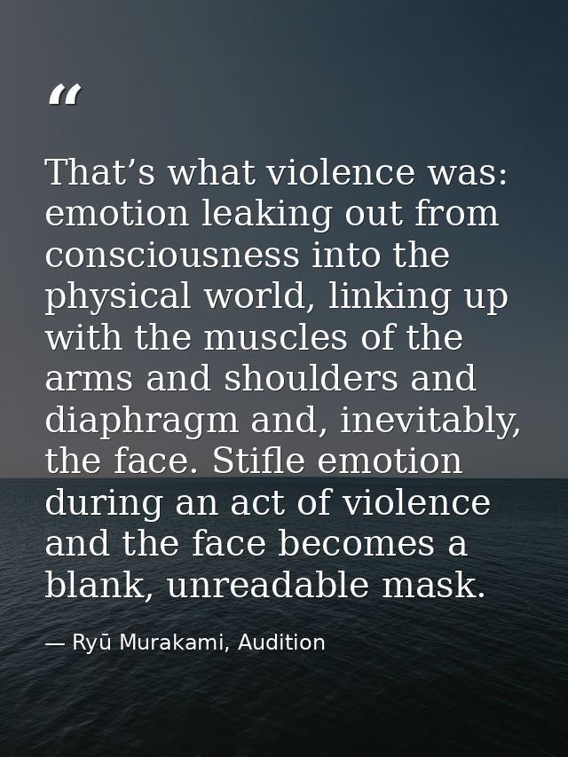 That’s what violence was: emotion leaking out from consciousness into the physical world, linking up with the muscles of — Ryū Murakami, Audition