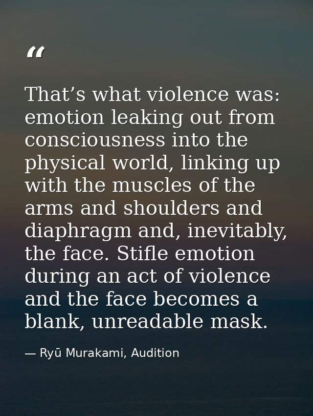 That’s what violence was: emotion leaking out from consciousness into the physical world, linking up with the muscles of — Ryū Murakami, Audition