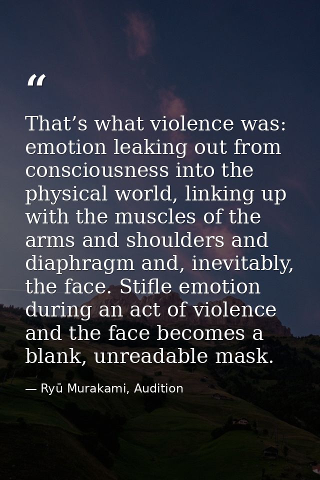 That’s what violence was: emotion leaking out from consciousness into the physical world, linking up with the muscles of — Ryū Murakami, Audition