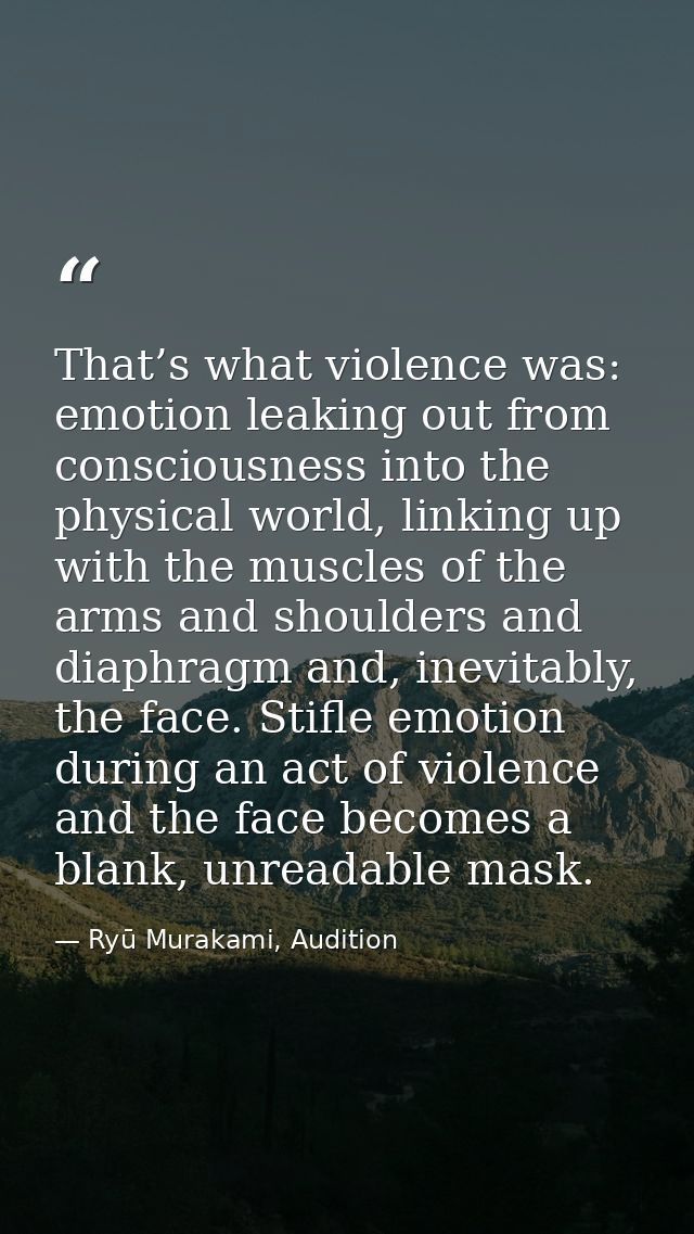 That’s what violence was: emotion leaking out from consciousness into the physical world, linking up with the muscles of — Ryū Murakami, Audition