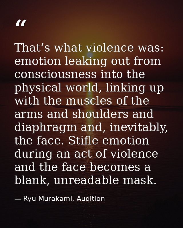 That’s what violence was: emotion leaking out from consciousness into the physical world, linking up with the muscles of — Ryū Murakami, Audition