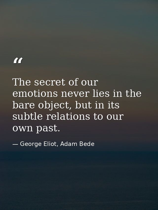The secret of our emotions never lies in the bare object, but in its subtle relations to our own past. — George Eliot, Adam Bede