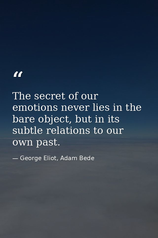 The secret of our emotions never lies in the bare object, but in its subtle relations to our own past. — George Eliot, Adam Bede