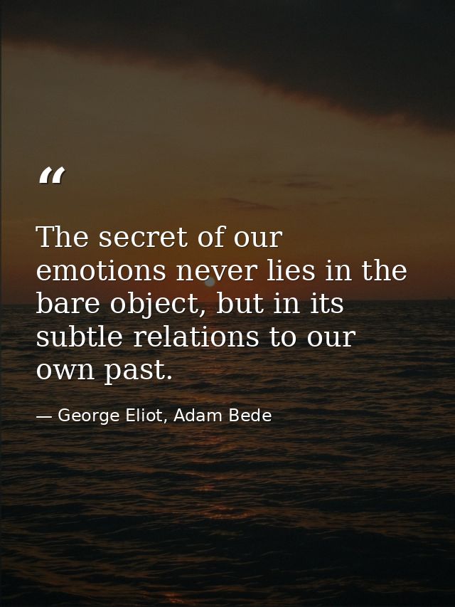 The secret of our emotions never lies in the bare object, but in its subtle relations to our own past. — George Eliot, Adam Bede