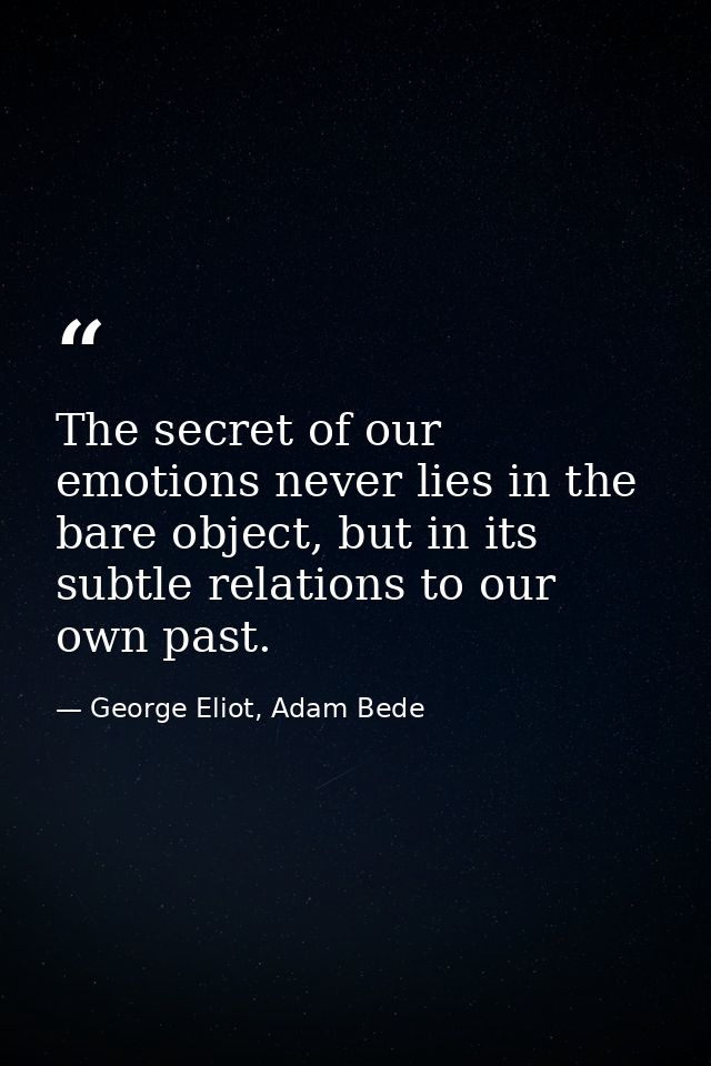 The secret of our emotions never lies in the bare object, but in its subtle relations to our own past. — George Eliot, Adam Bede