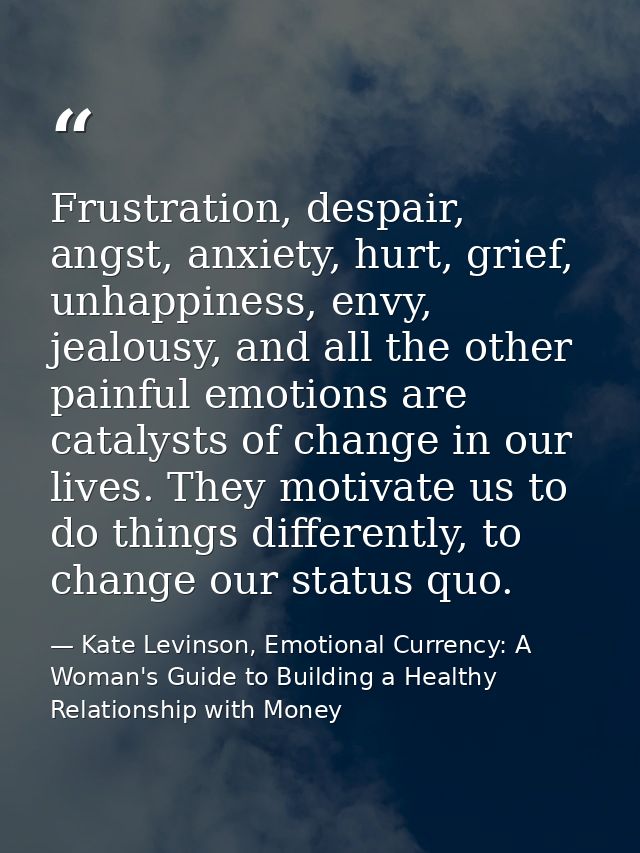 Frustration, despair, angst, anxiety, hurt, grief, unhappiness, envy, jealousy, and all the other painful emotions are c — Kate Levinson, Emotional Currency: A Woman's Guide to Building a Healthy Relationship with Money