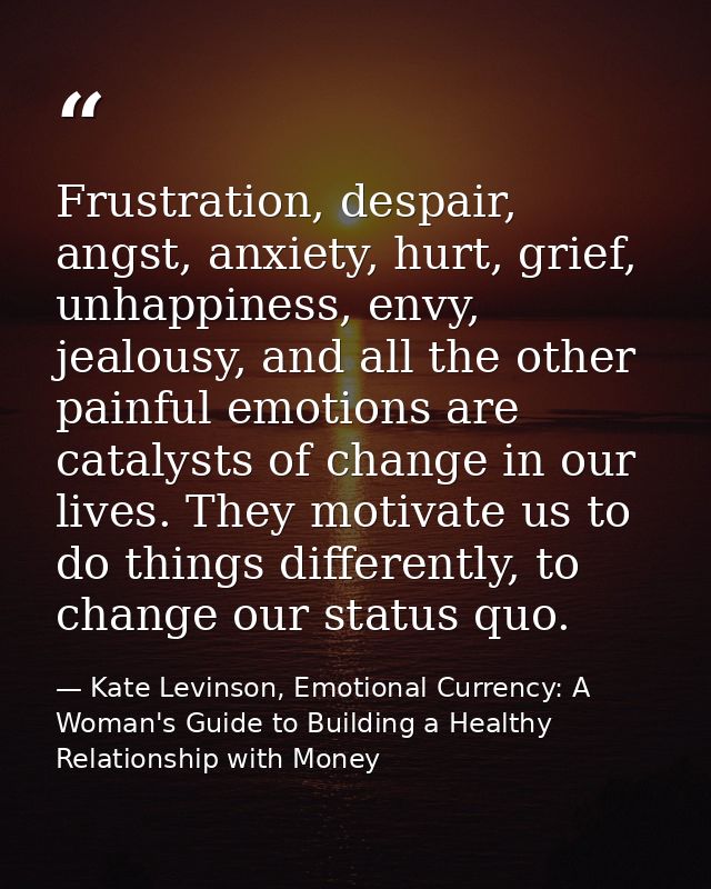 Frustration, despair, angst, anxiety, hurt, grief, unhappiness, envy, jealousy, and all the other painful emotions are c — Kate Levinson, Emotional Currency: A Woman's Guide to Building a Healthy Relationship with Money