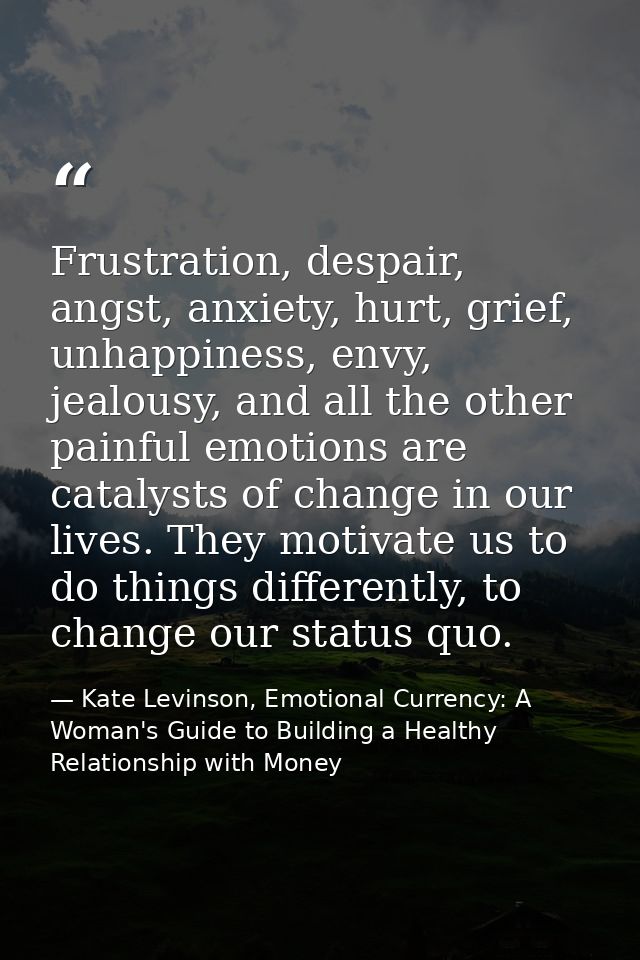 Frustration, despair, angst, anxiety, hurt, grief, unhappiness, envy, jealousy, and all the other painful emotions are c — Kate Levinson, Emotional Currency: A Woman's Guide to Building a Healthy Relationship with Money