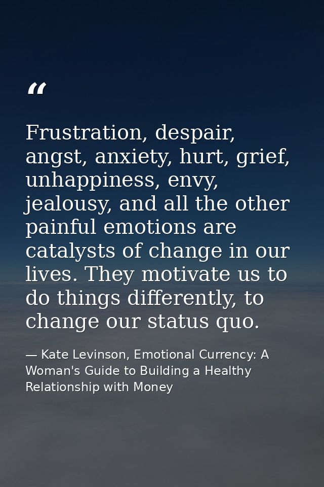 Frustration, despair, angst, anxiety, hurt, grief, unhappiness, envy, jealousy, and all the other painful emotions are c — Kate Levinson, Emotional Currency: A Woman's Guide to Building a Healthy Relationship with Money