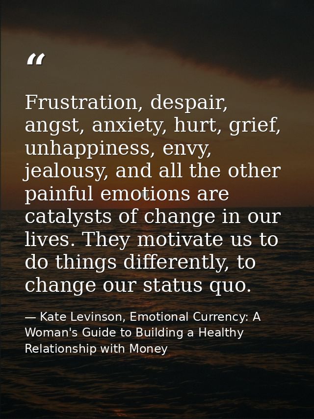 Frustration, despair, angst, anxiety, hurt, grief, unhappiness, envy, jealousy, and all the other painful emotions are c — Kate Levinson, Emotional Currency: A Woman's Guide to Building a Healthy Relationship with Money