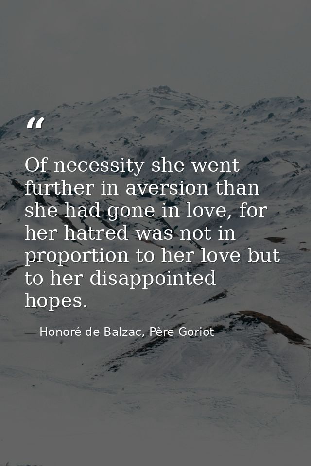 Of necessity she went further in aversion than she had gone in love, for her hatred was not in proportion to her love bu — Honoré de Balzac, Père Goriot