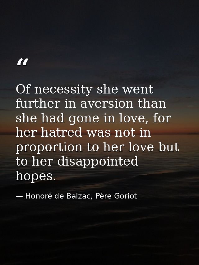 Of necessity she went further in aversion than she had gone in love, for her hatred was not in proportion to her love bu — Honoré de Balzac, Père Goriot
