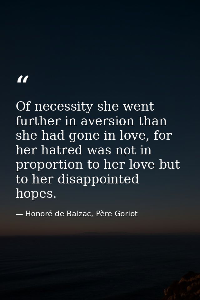 Of necessity she went further in aversion than she had gone in love, for her hatred was not in proportion to her love bu — Honoré de Balzac, Père Goriot