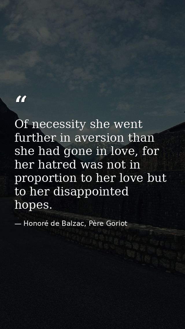 Of necessity she went further in aversion than she had gone in love, for her hatred was not in proportion to her love bu — Honoré de Balzac, Père Goriot