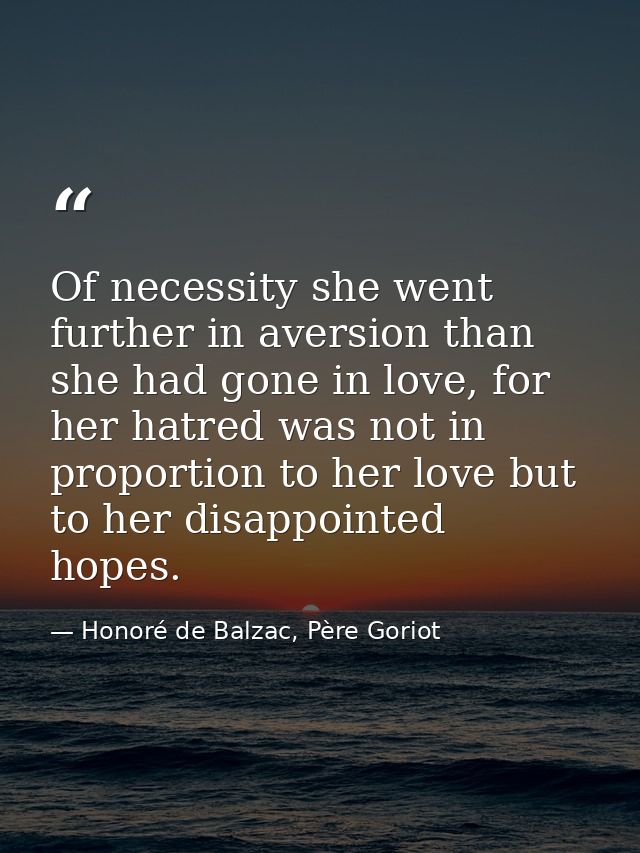 Of necessity she went further in aversion than she had gone in love, for her hatred was not in proportion to her love bu — Honoré de Balzac, Père Goriot