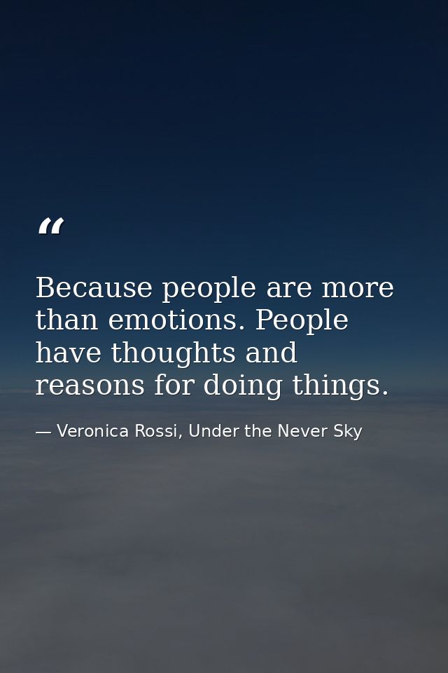 Because people are more than emotions. People have thoughts and reasons for doing things. — Veronica Rossi, Under the Never Sky