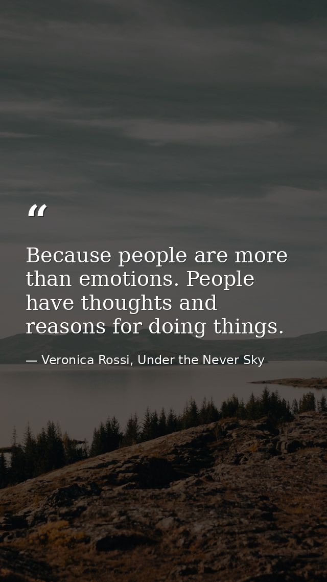 Because people are more than emotions. People have thoughts and reasons for doing things. — Veronica Rossi, Under the Never Sky