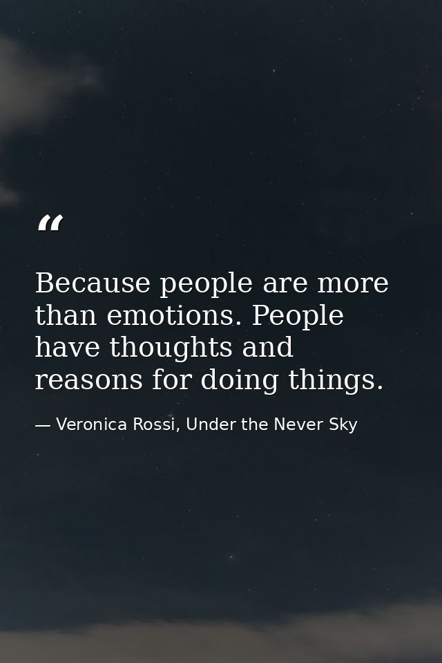 Because people are more than emotions. People have thoughts and reasons for doing things. — Veronica Rossi, Under the Never Sky