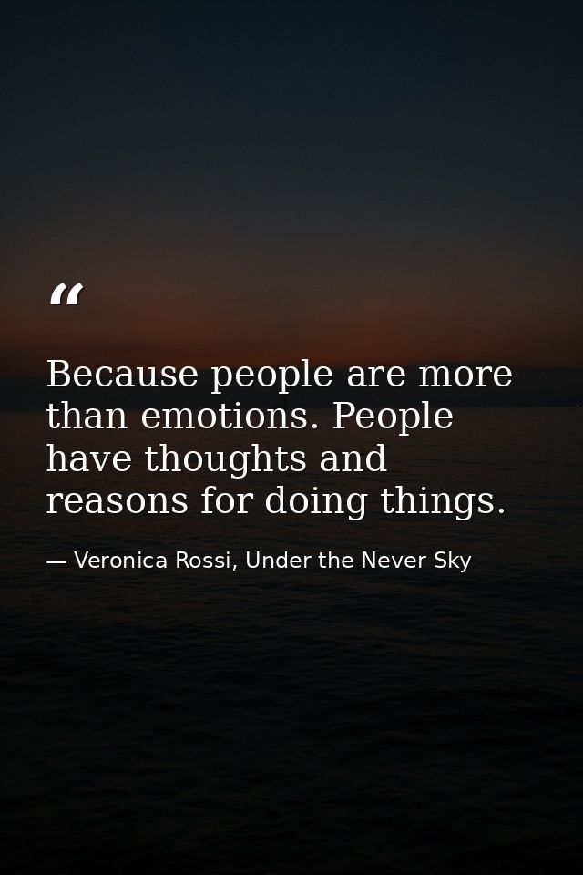 Because people are more than emotions. People have thoughts and reasons for doing things. — Veronica Rossi, Under the Never Sky