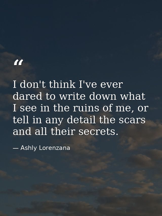 I don't think I've ever dared to write down what I see in the ruins of me, or tell in any detail the scars and all their — Ashly Lorenzana