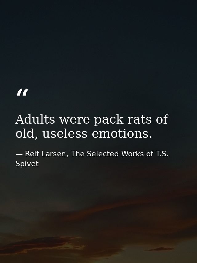 Adults were pack rats of old, useless emotions. — Reif Larsen, The Selected Works of T.S. Spivet