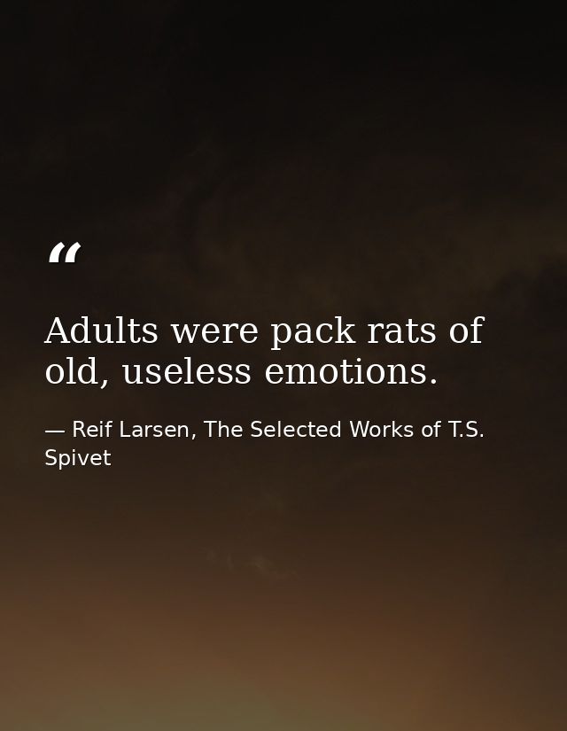 Adults were pack rats of old, useless emotions. — Reif Larsen, The Selected Works of T.S. Spivet
