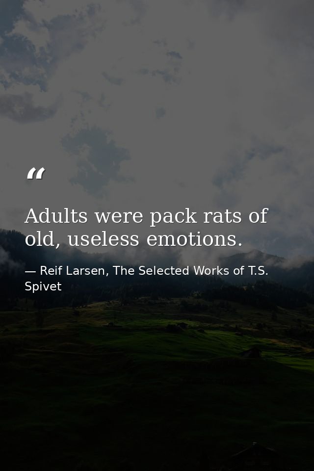 Adults were pack rats of old, useless emotions. — Reif Larsen, The Selected Works of T.S. Spivet