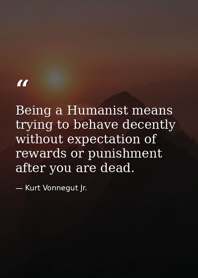 Being a Humanist means trying to behave decently without expectation of rewards or punishment after you are dead. — Kurt Vonnegut Jr.