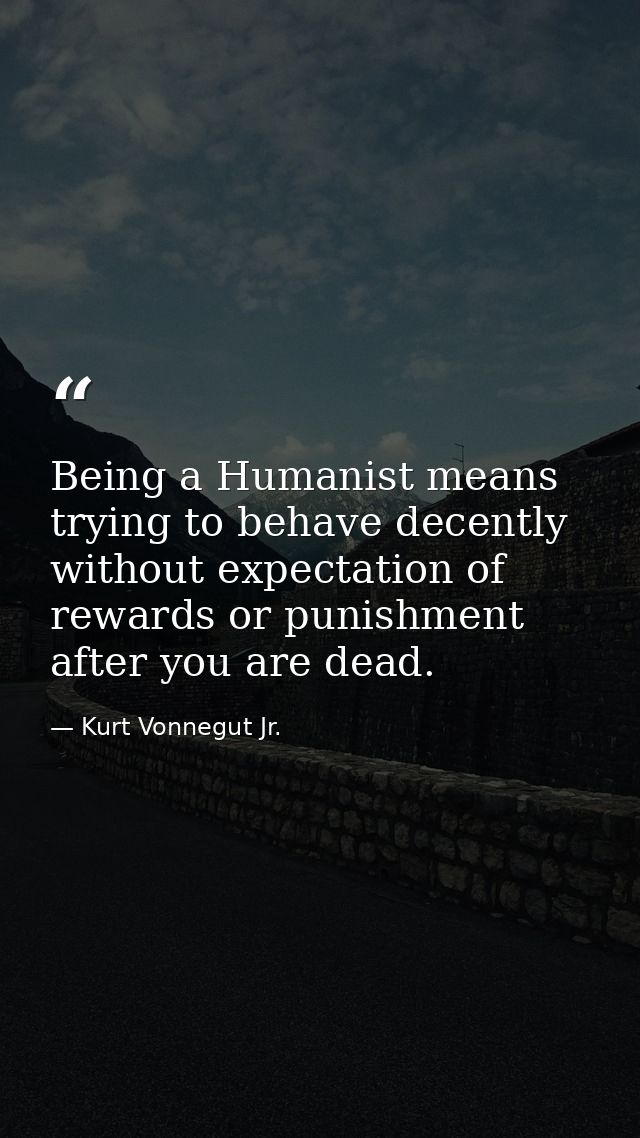 Being a Humanist means trying to behave decently without expectation of rewards or punishment after you are dead. — Kurt Vonnegut Jr.