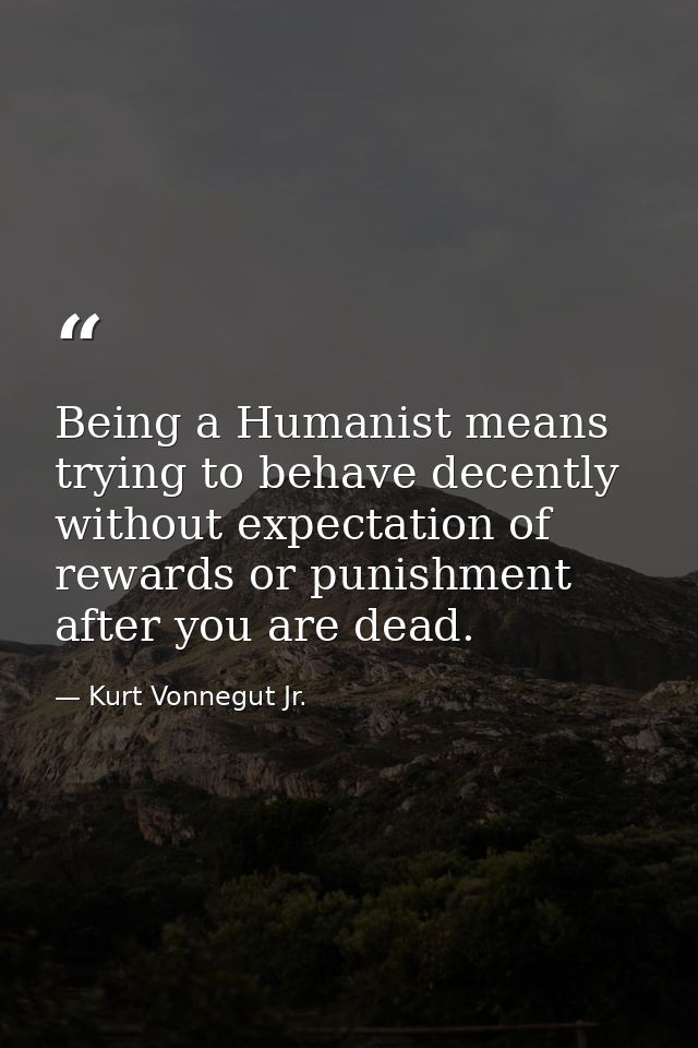 Being a Humanist means trying to behave decently without expectation of rewards or punishment after you are dead. — Kurt Vonnegut Jr.