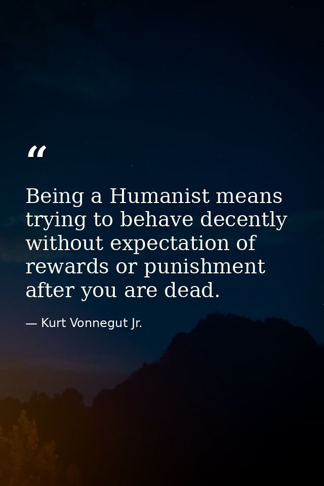 Being a Humanist means trying to behave decently without expectation of rewards or punishment after you are dead. — Kurt Vonnegut Jr.