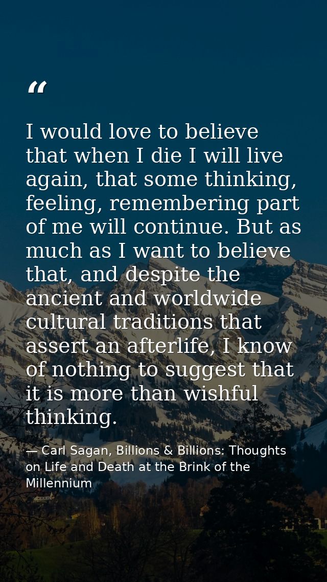 I would love to believe that when I die I will live again, that some thinking, feeling, remembering part of me will cont — Carl Sagan, Billions & Billions: Thoughts on Life and Death at the Brink of the Millennium