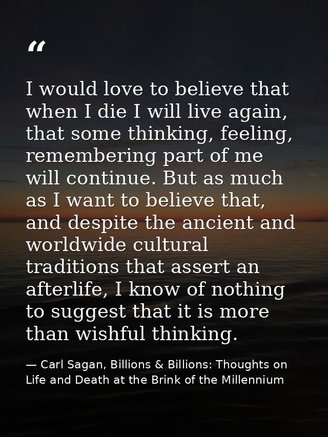 I would love to believe that when I die I will live again, that some thinking, feeling, remembering part of me will cont — Carl Sagan, Billions & Billions: Thoughts on Life and Death at the Brink of the Millennium