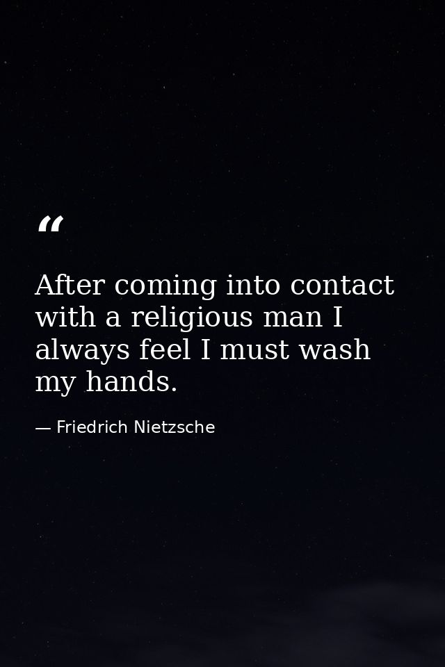 After coming into contact with a religious man I always feel I must wash my hands. — Friedrich Nietzsche